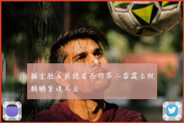 掘金胜灰熊稳居西部第二雷霆击败鹈鹕紧追其后