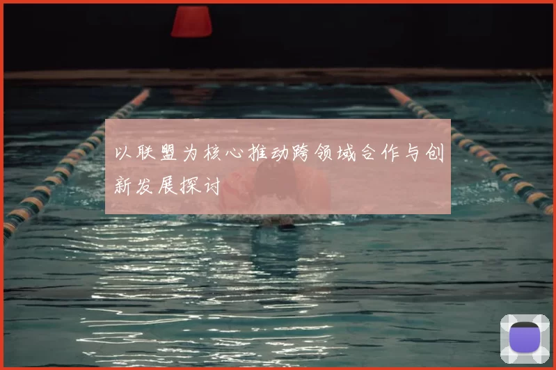 以联盟为核心推动跨领域合作与创新发展探讨