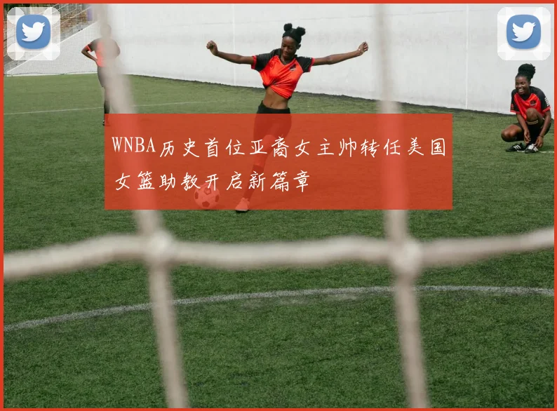 WNBA历史首位亚裔女主帅转任美国女篮助教开启新篇章