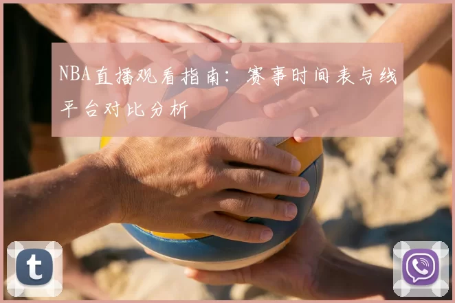 NBA直播观看指南：赛事时间表与线平台对比分析