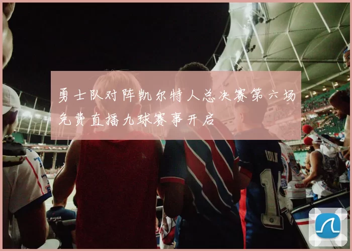 勇士队对阵凯尔特人总决赛第六场免费直播九球赛事开启