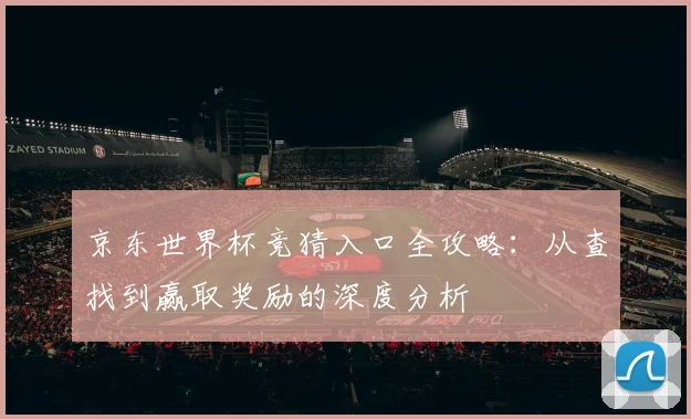 京东世界杯竞猜入口全攻略:从查找到赢取奖励的深度分析