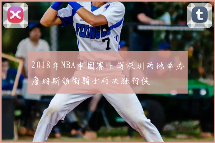 2018年NBA中国赛上海深圳两地举办詹姆斯领衔骑士对决独行侠