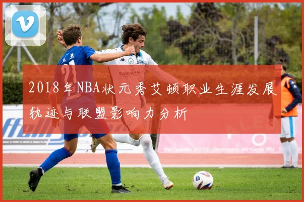 2018年NBA状元秀艾顿职业生涯发展轨迹与联盟影响力分析