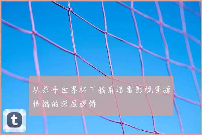 从杀手世界杯下载看迅雷影视资源传播的深层逻辑