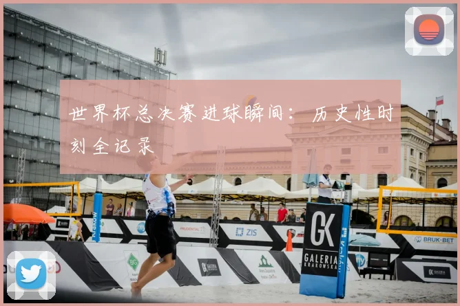 世界杯总决赛进球瞬间:历史性时刻全记录