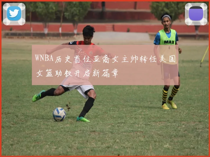 WNBA历史首位亚裔女主帅转任美国女篮助教开启新篇章