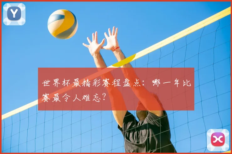 世界杯最精彩赛程盘点:哪一年比赛最令人难忘?