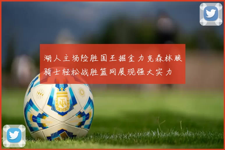 湖人主场险胜国王掘金力克森林狼骑士轻松战胜篮网展现强大实力