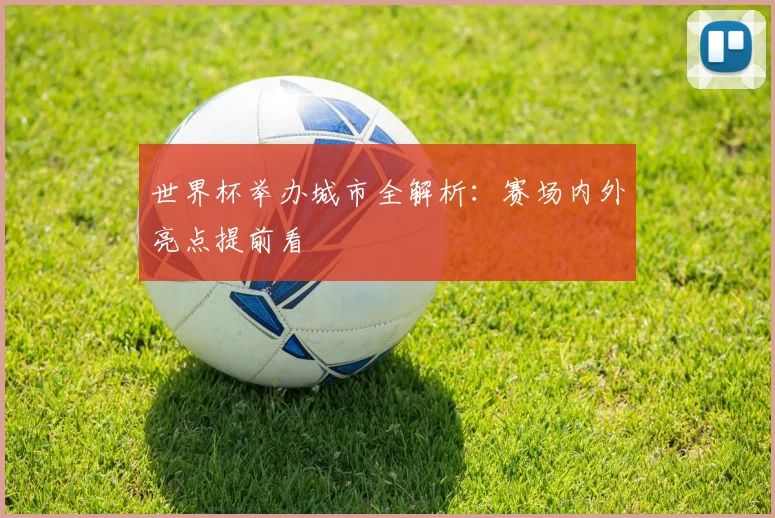 世界杯举办城市全解析:赛场内外亮点提前看
