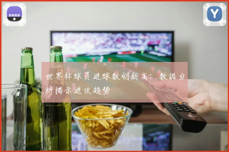 世界杯球员进球数创新高：数据分析揭示进攻趋势