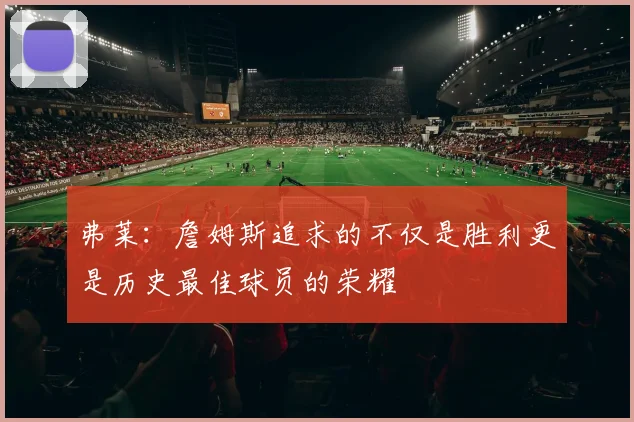弗莱:詹姆斯追求的不仅是胜利更是历史最佳球员的荣耀