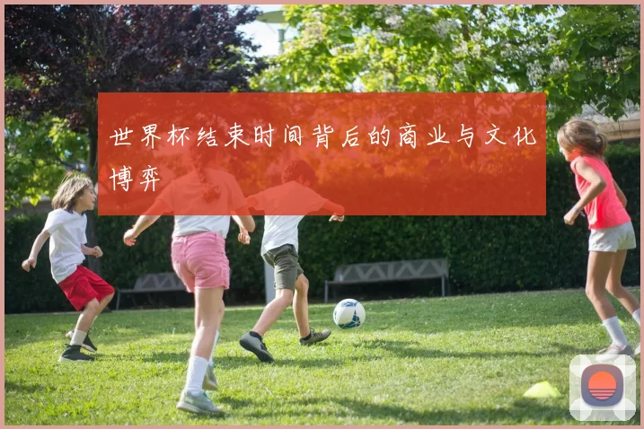 世界杯结束时间背后的商业与文化博弈