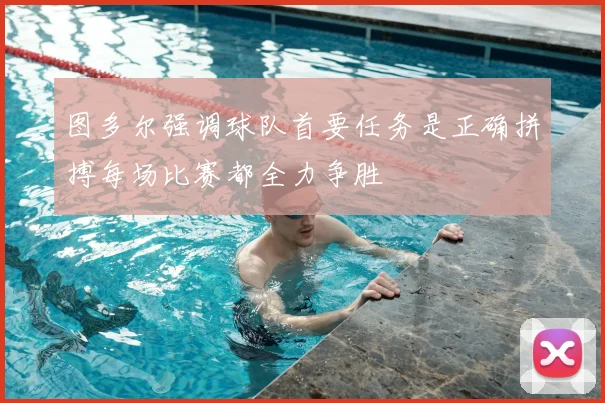 图多尔强调球队首要任务是正确拼搏每场比赛都全力争胜