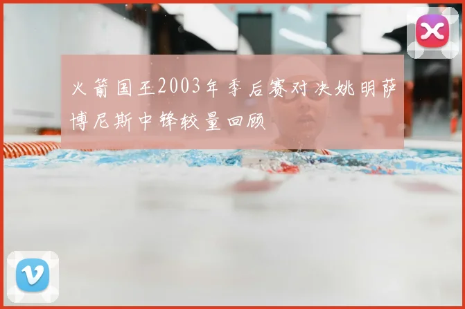 火箭国王2003年季后赛对决姚明萨博尼斯中锋较量回顾