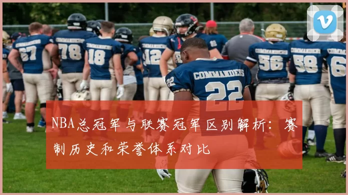 NBA总冠军与联赛冠军区别解析:赛制历史和荣誉体系对比