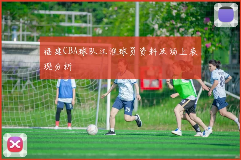 福建CBA球队江淮球员资料及场上表现分析