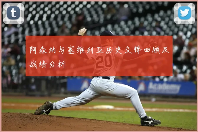 阿森纳与塞维利亚历史交锋回顾及战绩分析