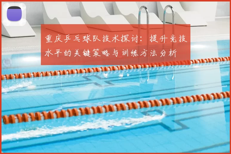 重庆乒乓球队技术探讨：提升竞技水平的关键策略与训练方法分析