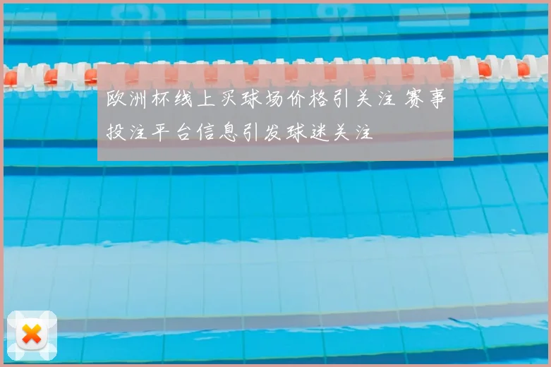 欧洲杯线上买球场价格引关注 赛事投注平台信息引发球迷关注