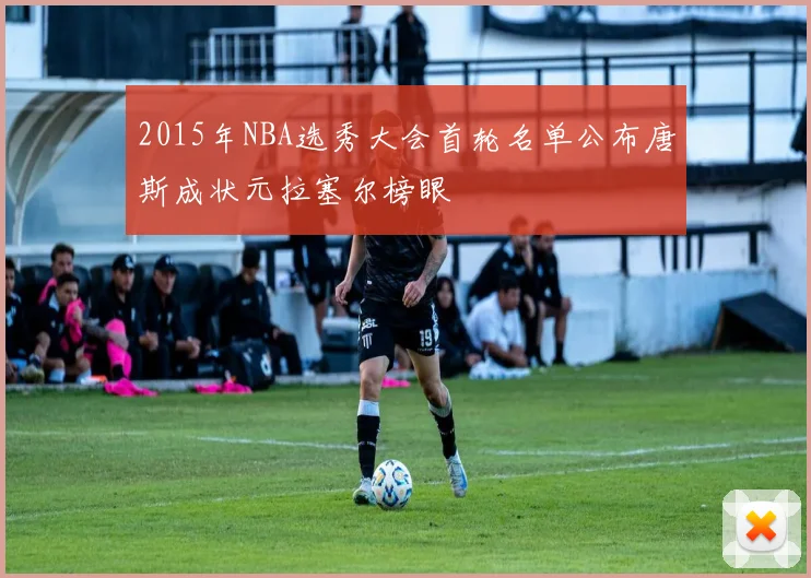 2015年NBA选秀大会首轮名单公布唐斯成状元拉塞尔榜眼