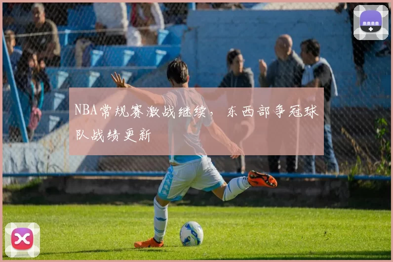 NBA常规赛激战继续，东西部争冠球队战绩更新