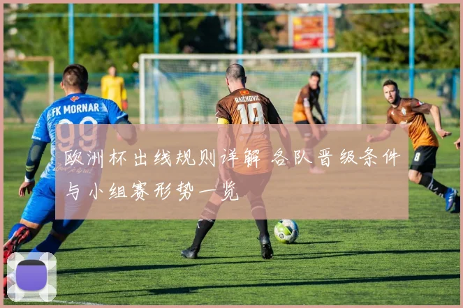 欧洲杯出线规则详解 各队晋级条件与小组赛形势一览