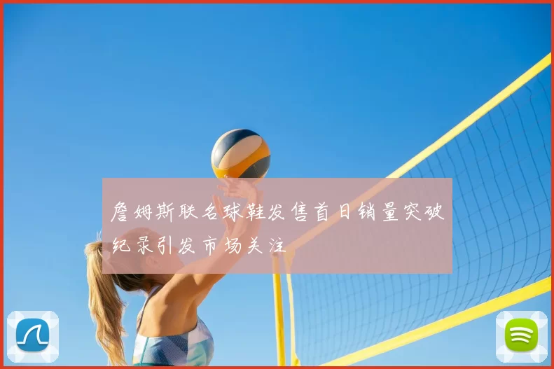 詹姆斯联名球鞋发售首日销量突破纪录引发市场关注