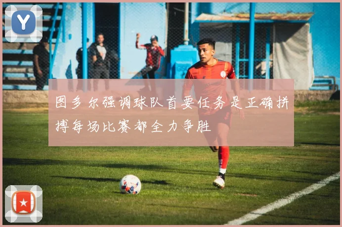 图多尔强调球队首要任务是正确拼搏每场比赛都全力争胜