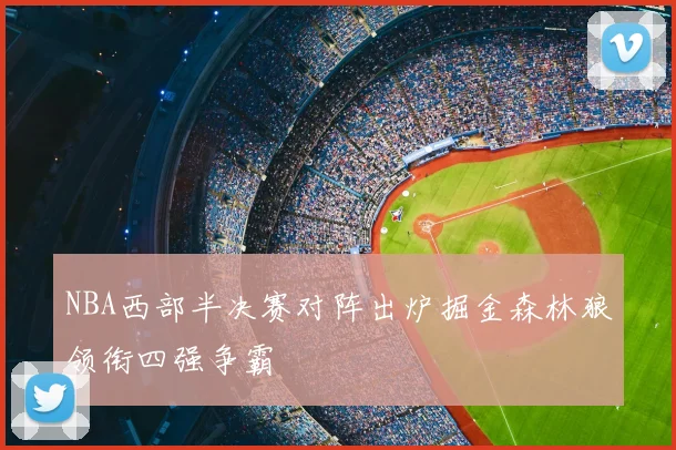 NBA西部半决赛对阵出炉掘金森林狼领衔四强争霸