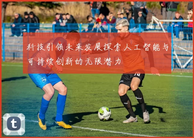 科技引领未来发展探索人工智能与可持续创新的无限潜力