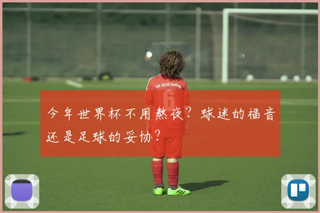 今年世界杯不用熬夜?球迷的福音还是足球的妥协?