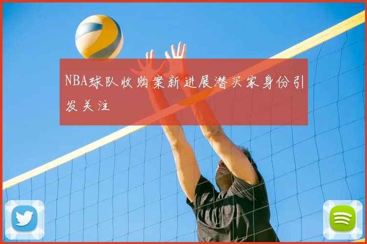 NBA球队收购案新进展潜买家身份引发关注