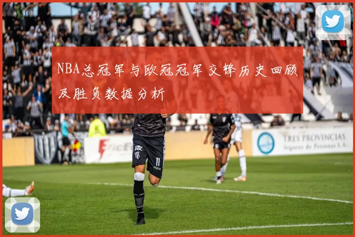 NBA总冠军与欧冠冠军交锋历史回顾及胜负数据分析