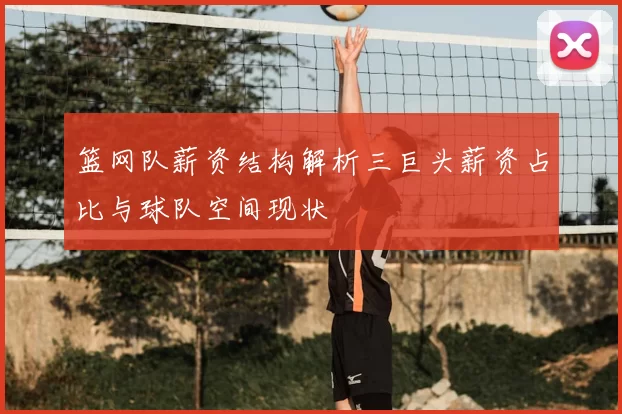 篮网队薪资结构解析三巨头薪资占比与球队空间现状