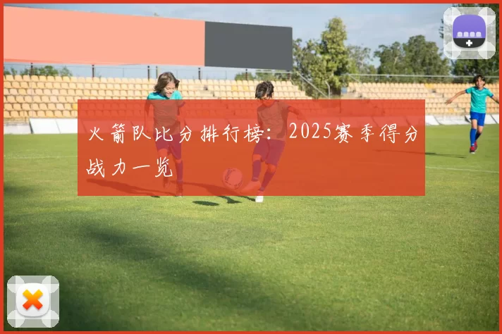 火箭队比分排行榜：2025赛季得分战力一览
