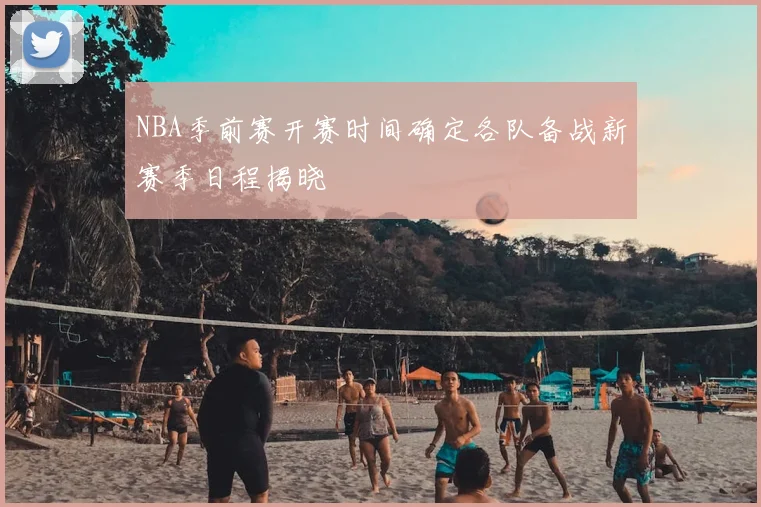 NBA季前赛开赛时间确定各队备战新赛季日程揭晓
