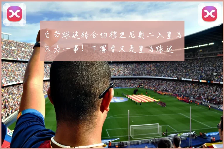 自带球迷转会的穆里尼奥二入皇马只为一事!下赛季又是皇马球迷