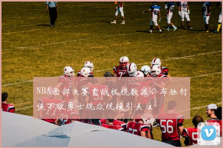 NBA西部决赛首战收视数据公布独行侠不敌勇士观众规模引关注