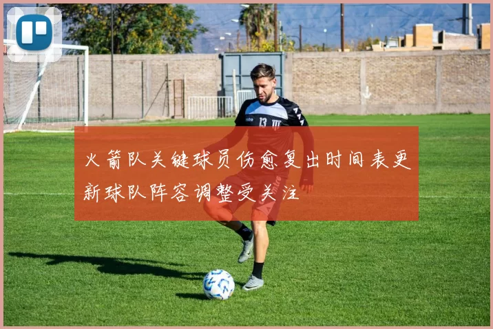 火箭队关键球员伤愈复出时间表更新球队阵容调整受关注