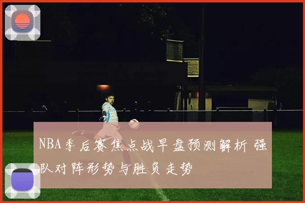 NBA季后赛焦点战早盘预测解析 强队对阵形势与胜负走势