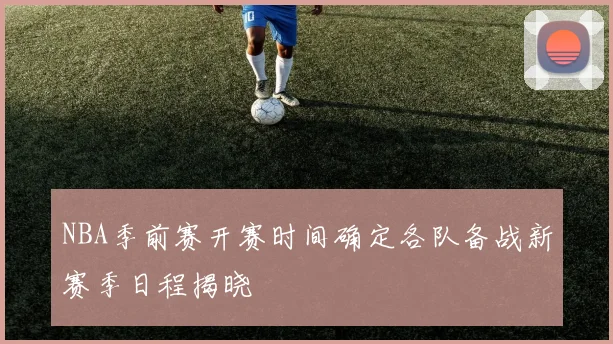 NBA季前赛开赛时间确定各队备战新赛季日程揭晓
