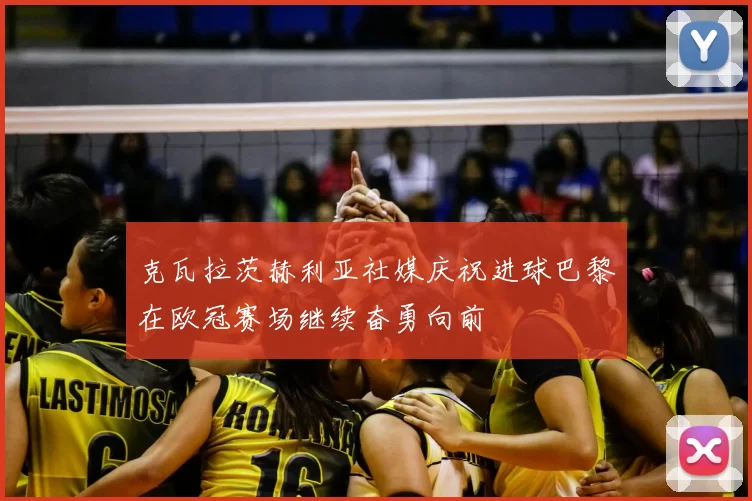 克瓦拉茨赫利亚社媒庆祝进球巴黎在欧冠赛场继续奋勇向前