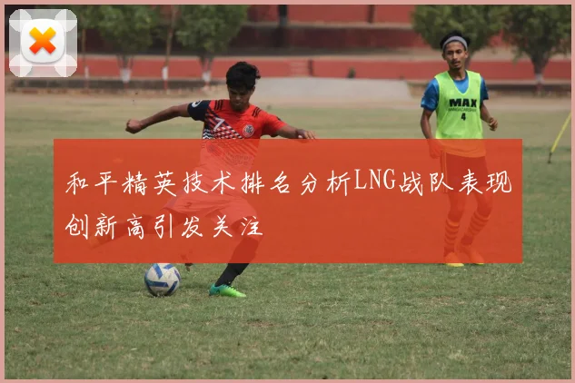 和平精英技术排名分析LNG战队表现创新高引发关注