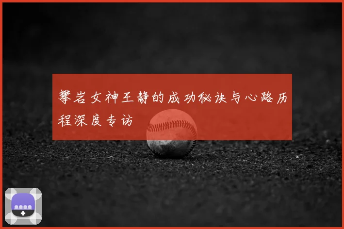 攀岩女神王静的成功秘诀与心路历程深度专访
