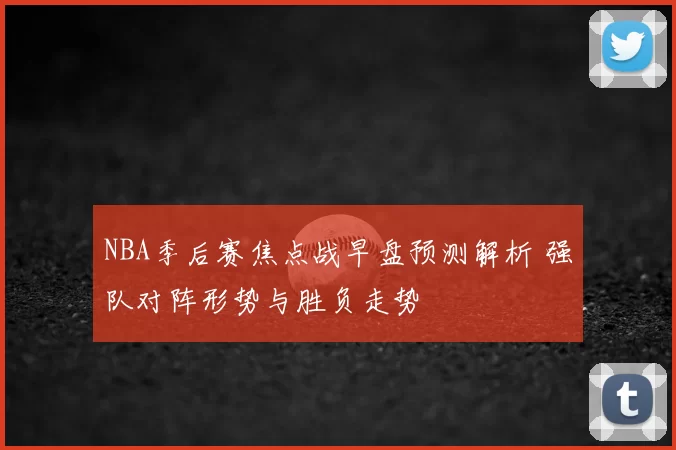 NBA季后赛焦点战早盘预测解析 强队对阵形势与胜负走势
