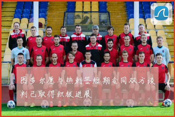 图多尔愿与热刺签短期合同双方谈判已取得积极进展