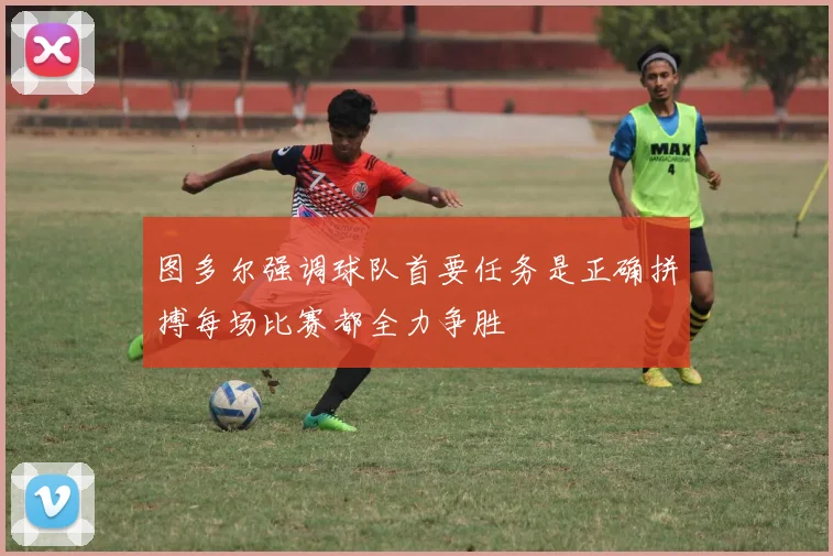图多尔强调球队首要任务是正确拼搏每场比赛都全力争胜