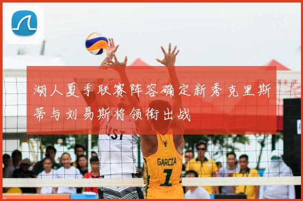 湖人夏季联赛阵容确定新秀克里斯蒂与刘易斯将领衔出战