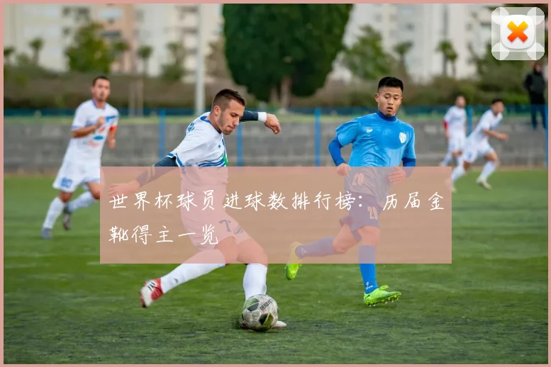 世界杯球员进球数排行榜:历届金靴得主一览